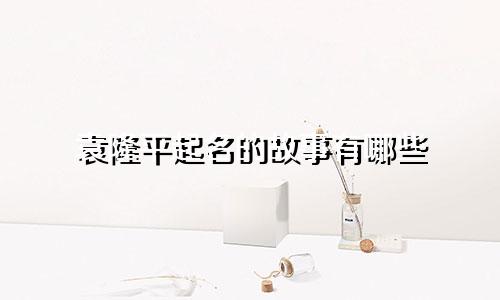 袁隆平起名的故事有哪些