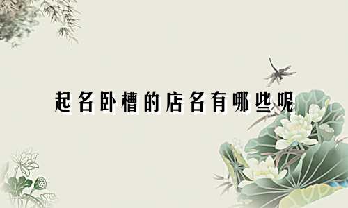 起名卧槽的店名有哪些呢