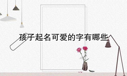 孩子起名可爱的字有哪些