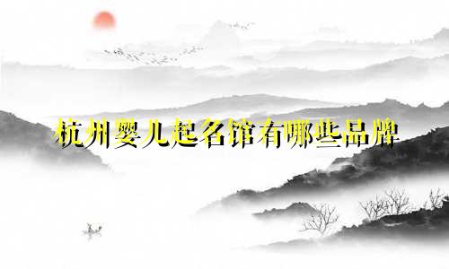 杭州婴儿起名馆有哪些品牌