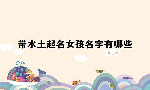 带水土起名女孩名字有哪些
