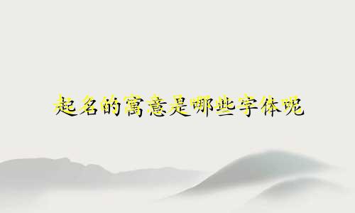 起名的寓意是哪些字体呢