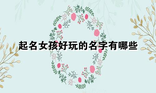 起名女孩好玩的名字有哪些
