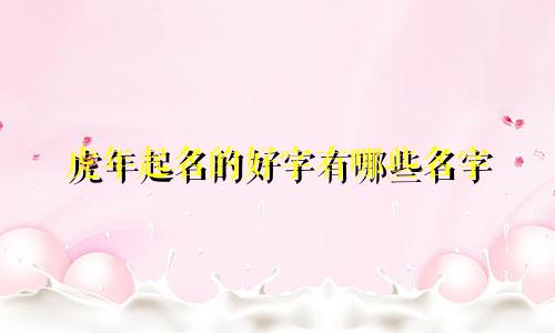 虎年起名的好字有哪些名字