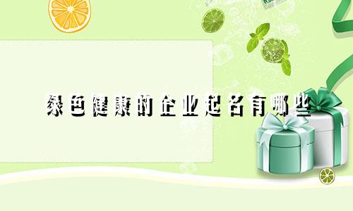 绿色健康的企业起名有哪些