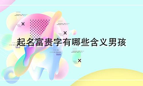 起名富贵字有哪些含义男孩
