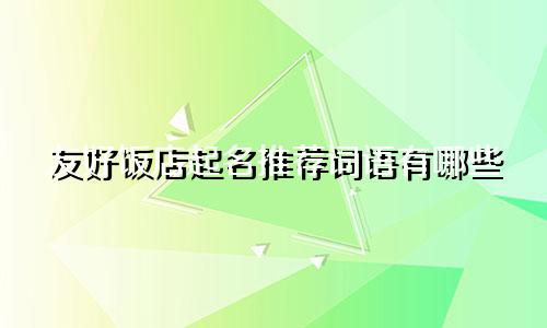 友好饭店起名推荐词语有哪些