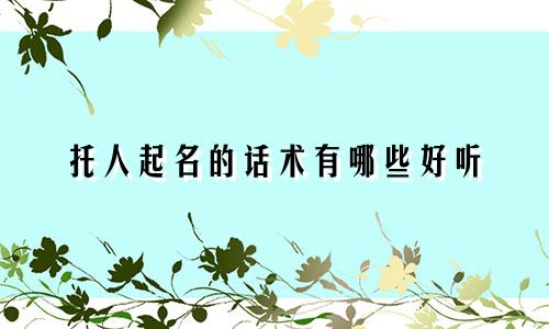 托人起名的话术有哪些好听