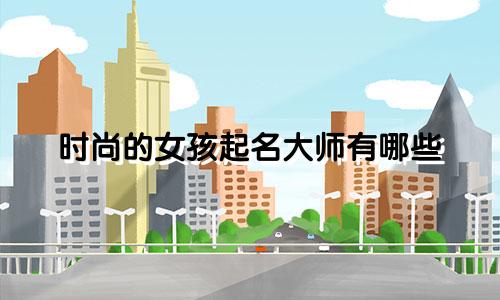 时尚的女孩起名大师有哪些