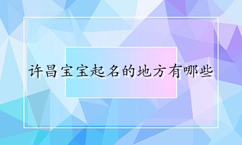 许昌宝宝起名的地方有哪些