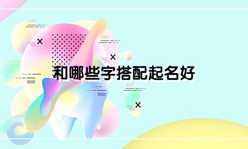 和哪些字搭配起名好