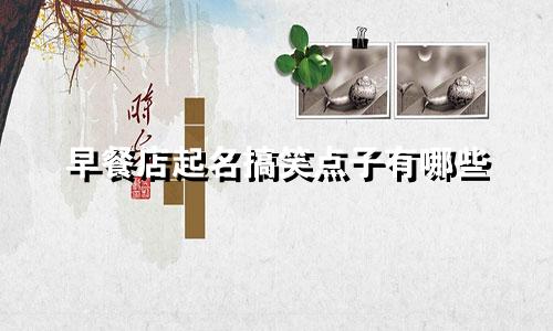 早餐店起名搞笑点子有哪些