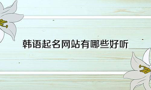 韩语起名网站有哪些好听