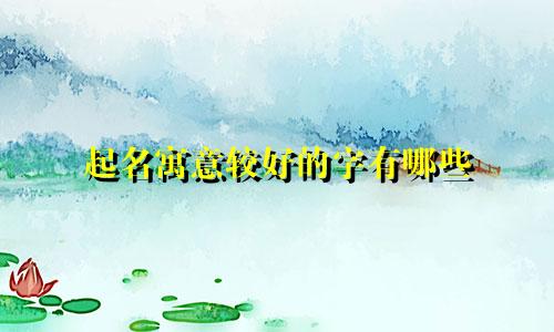 起名寓意较好的字有哪些