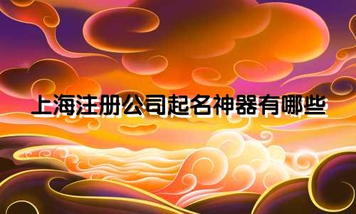 上海注册公司起名神器有哪些