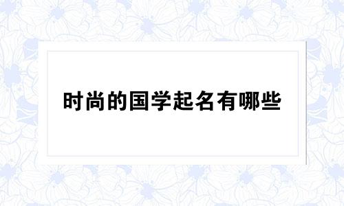 时尚的国学起名有哪些