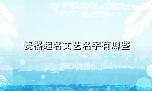 瓷器起名文艺名字有哪些
