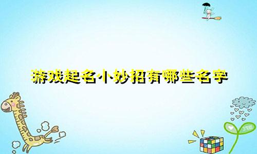 游戏起名小妙招有哪些名字