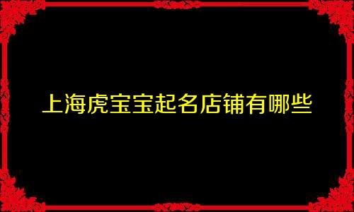 上海虎宝宝起名店铺有哪些