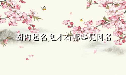 圈内起名鬼才有哪些呢网名