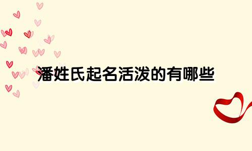 潘姓氏起名活泼的有哪些