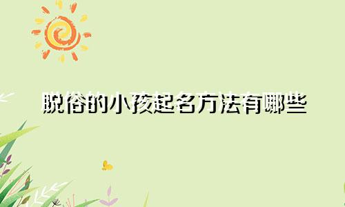 脱俗的小孩起名方法有哪些
