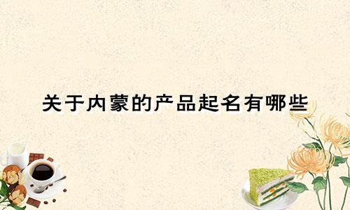 关于内蒙的产品起名有哪些