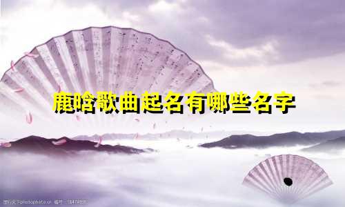 鹿晗歌曲起名有哪些名字