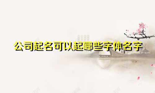 公司起名可以起哪些字体名字