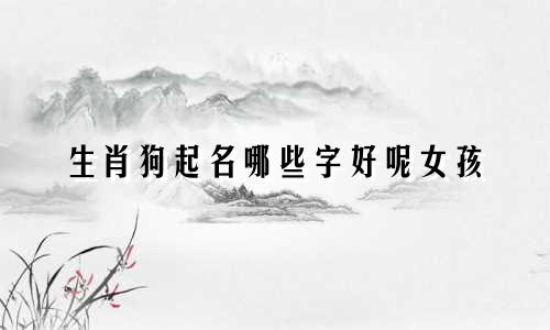 生肖狗起名哪些字好呢女孩