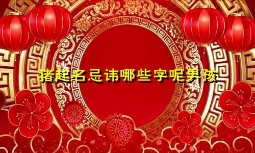 猪起名忌讳哪些字呢男孩