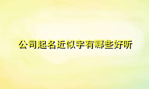 公司起名近似字有哪些好听
