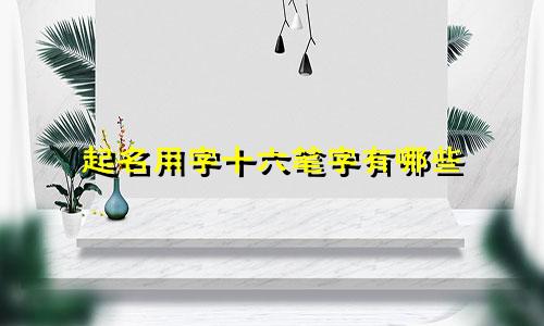 起名用字十六笔字有哪些
