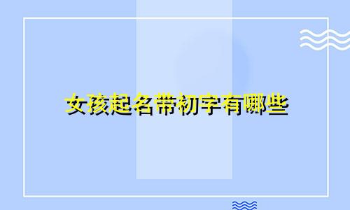 女孩起名带初字有哪些