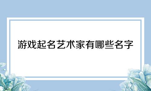 游戏起名艺术家有哪些名字