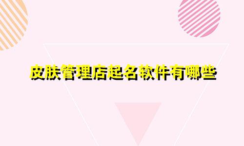 皮肤管理店起名软件有哪些