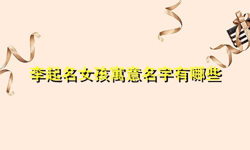 李起名女孩寓意名字有哪些