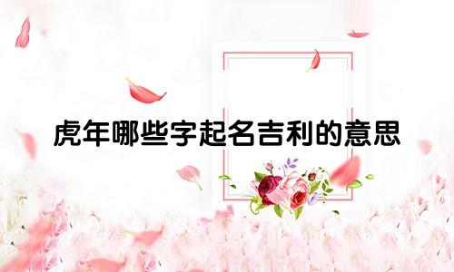 虎年哪些字起名吉利的意思
