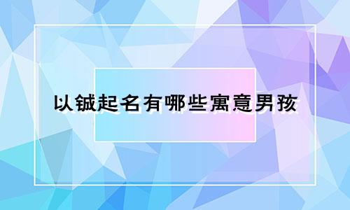 以铖起名有哪些寓意男孩