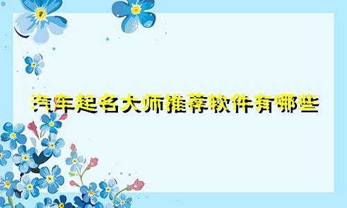 汽车起名大师推荐软件有哪些