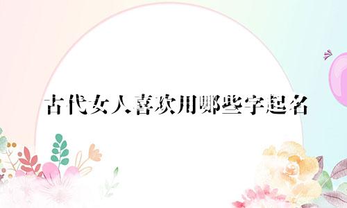 古代女人喜欢用哪些字起名