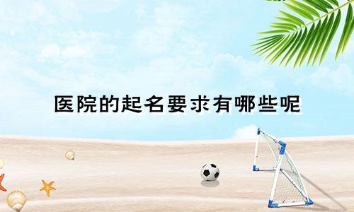 医院的起名要求有哪些呢