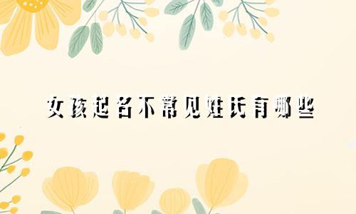 女孩起名不常见姓氏有哪些