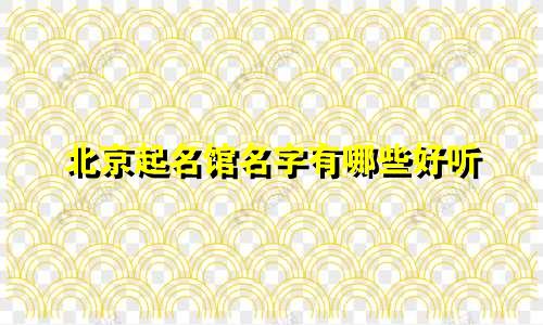 北京起名馆名字有哪些好听