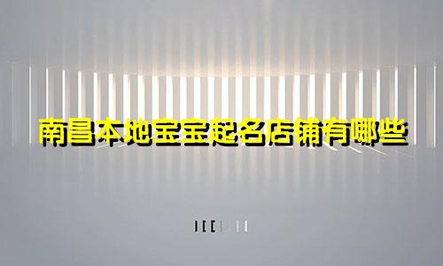 南昌本地宝宝起名店铺有哪些