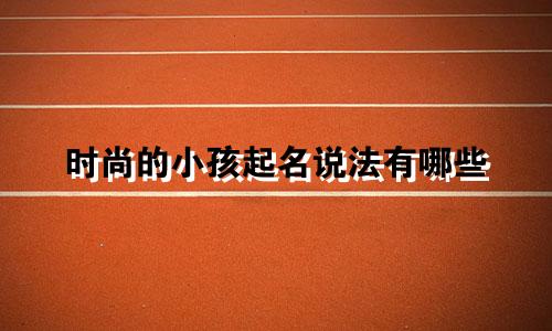 时尚的小孩起名说法有哪些