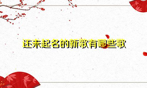 还未起名的新歌有哪些歌