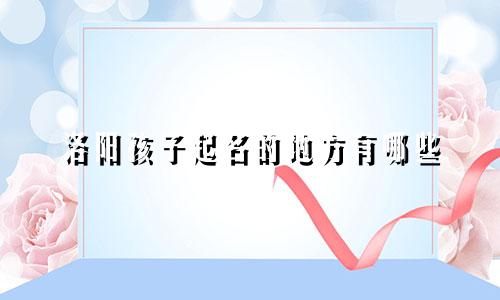 洛阳孩子起名的地方有哪些