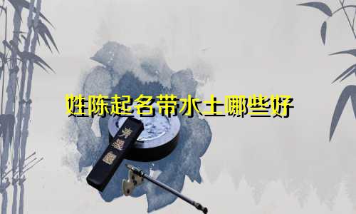 姓陈起名带水土哪些好