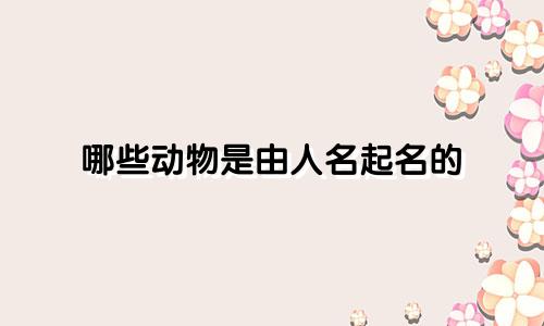 哪些动物是由人名起名的